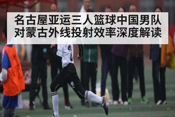 名古屋亚运三人篮球中国男队对蒙古外线投射效率深度解读 | kaiyun