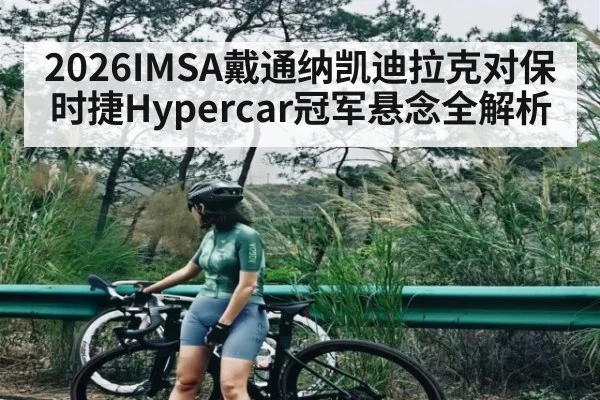 2026IMSA戴通纳凯迪拉克对保时捷Hypercar冠军悬念全解析