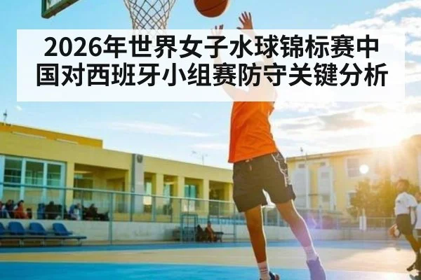 2026年世界女子水球锦标赛中国对西班牙小组赛防守关键分析